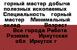 горный мастер добыча полезных ископаемых › Специальность ­ горный мастер › Минимальный оклад ­ 70 000 › Возраст ­ 33 - Все города Работа » Резюме   . Иркутская обл.,Иркутск г.